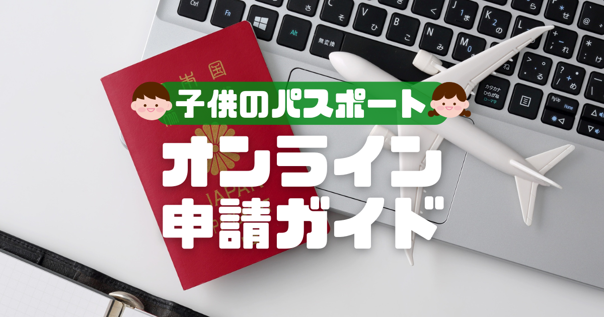 子供のパスポートはオンライン申請できる？必要なものや代理申請手順を徹底解説